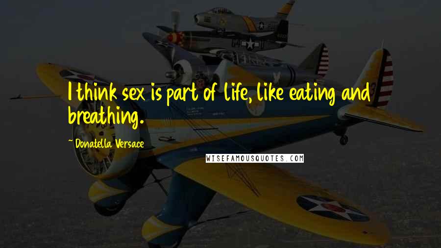 Donatella Versace Quotes: I think sex is part of life, like eating and breathing.