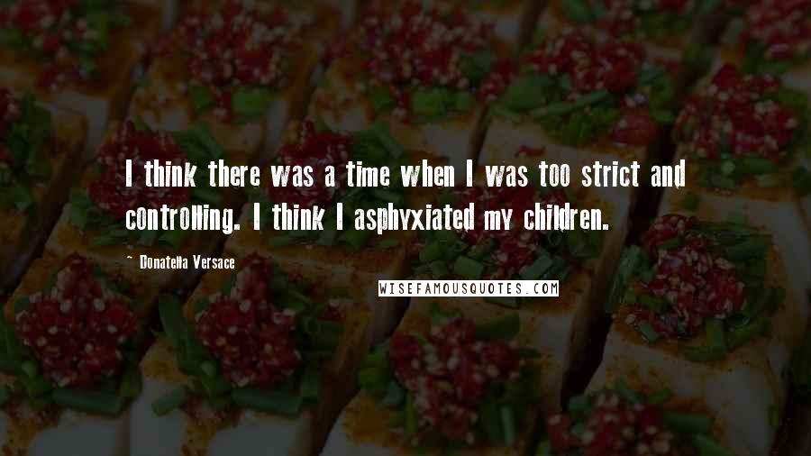 Donatella Versace Quotes: I think there was a time when I was too strict and controlling. I think I asphyxiated my children.