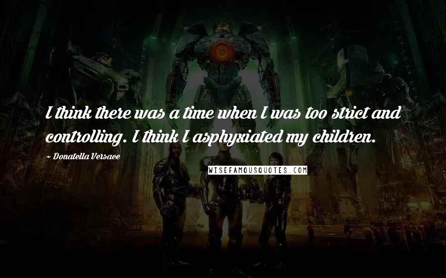 Donatella Versace Quotes: I think there was a time when I was too strict and controlling. I think I asphyxiated my children.