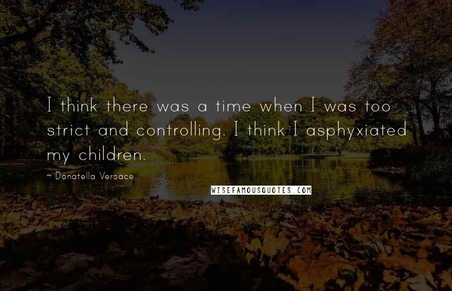 Donatella Versace Quotes: I think there was a time when I was too strict and controlling. I think I asphyxiated my children.