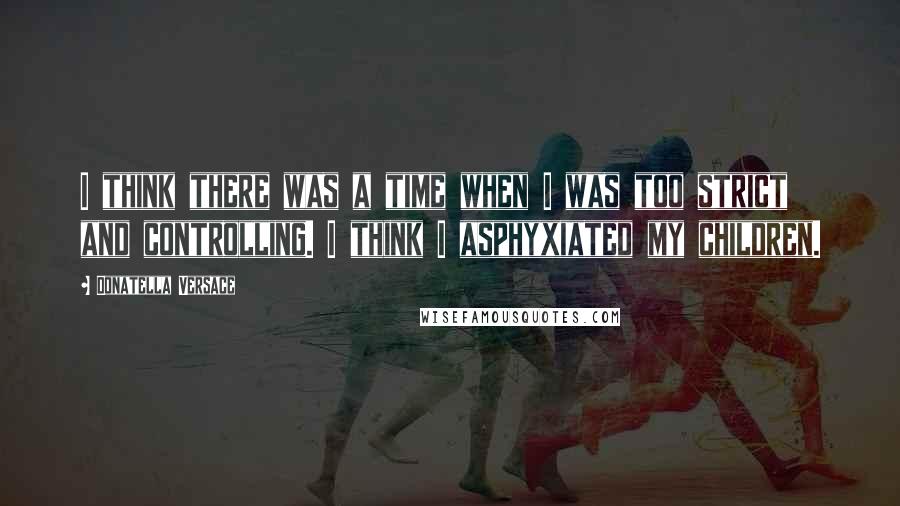Donatella Versace Quotes: I think there was a time when I was too strict and controlling. I think I asphyxiated my children.