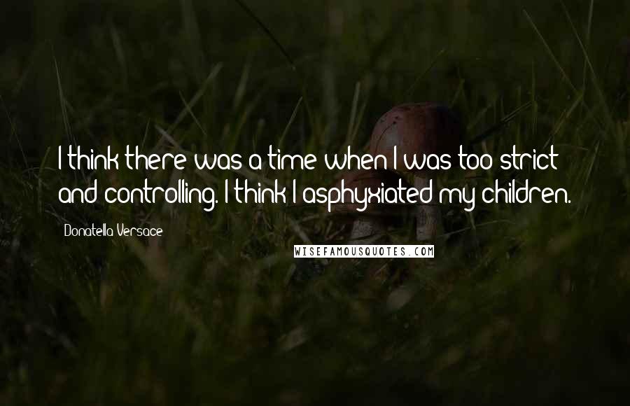 Donatella Versace Quotes: I think there was a time when I was too strict and controlling. I think I asphyxiated my children.