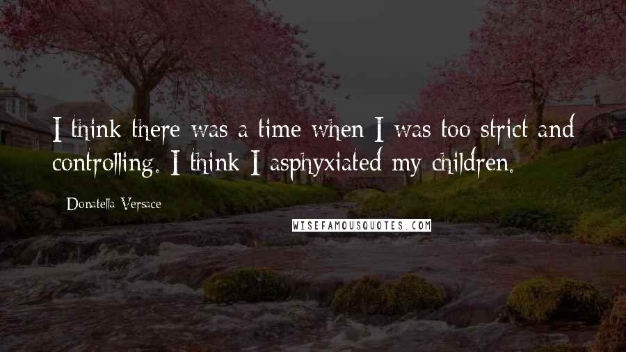 Donatella Versace Quotes: I think there was a time when I was too strict and controlling. I think I asphyxiated my children.