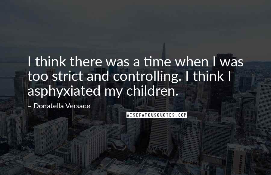 Donatella Versace Quotes: I think there was a time when I was too strict and controlling. I think I asphyxiated my children.