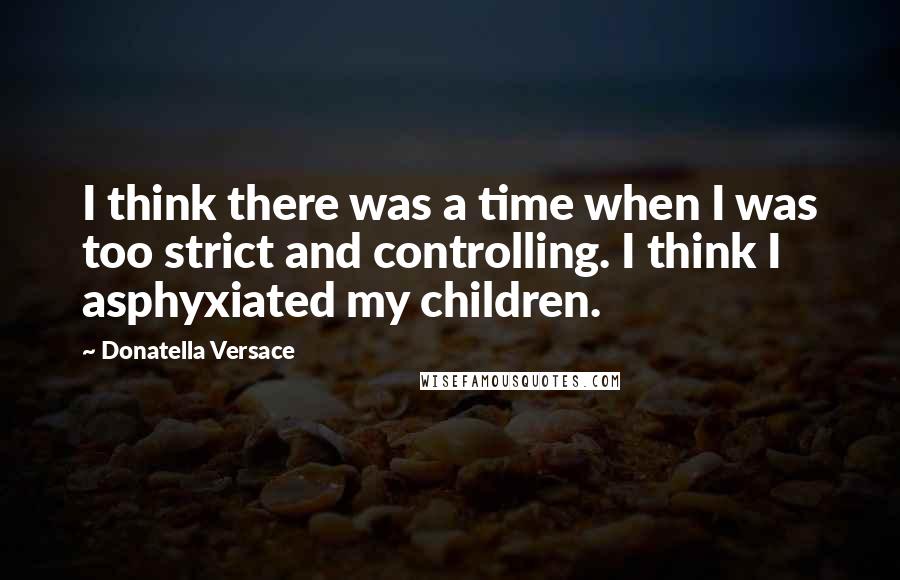 Donatella Versace Quotes: I think there was a time when I was too strict and controlling. I think I asphyxiated my children.