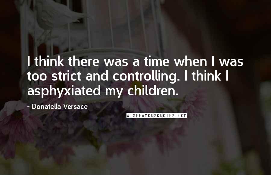 Donatella Versace Quotes: I think there was a time when I was too strict and controlling. I think I asphyxiated my children.