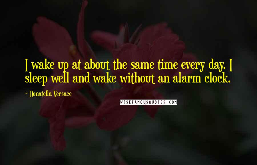 Donatella Versace Quotes: I wake up at about the same time every day. I sleep well and wake without an alarm clock.