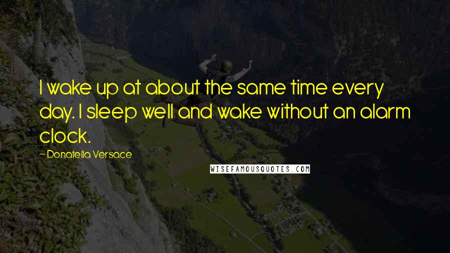 Donatella Versace Quotes: I wake up at about the same time every day. I sleep well and wake without an alarm clock.