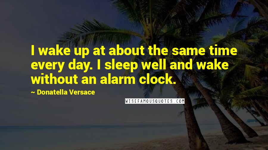 Donatella Versace Quotes: I wake up at about the same time every day. I sleep well and wake without an alarm clock.