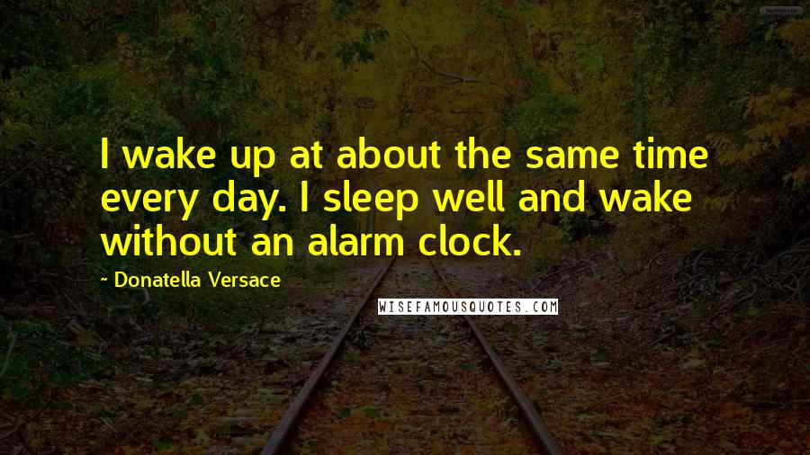 Donatella Versace Quotes: I wake up at about the same time every day. I sleep well and wake without an alarm clock.