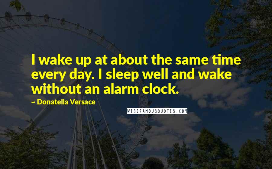 Donatella Versace Quotes: I wake up at about the same time every day. I sleep well and wake without an alarm clock.