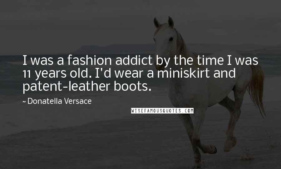 Donatella Versace Quotes: I was a fashion addict by the time I was 11 years old. I'd wear a miniskirt and patent-leather boots.