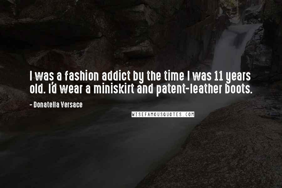 Donatella Versace Quotes: I was a fashion addict by the time I was 11 years old. I'd wear a miniskirt and patent-leather boots.