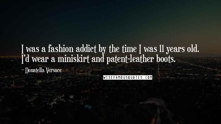 Donatella Versace Quotes: I was a fashion addict by the time I was 11 years old. I'd wear a miniskirt and patent-leather boots.