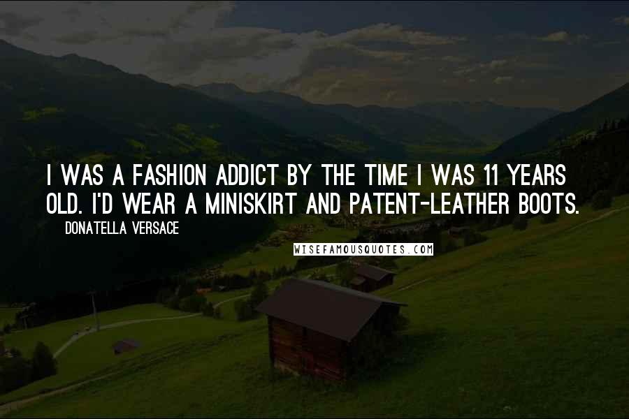 Donatella Versace Quotes: I was a fashion addict by the time I was 11 years old. I'd wear a miniskirt and patent-leather boots.