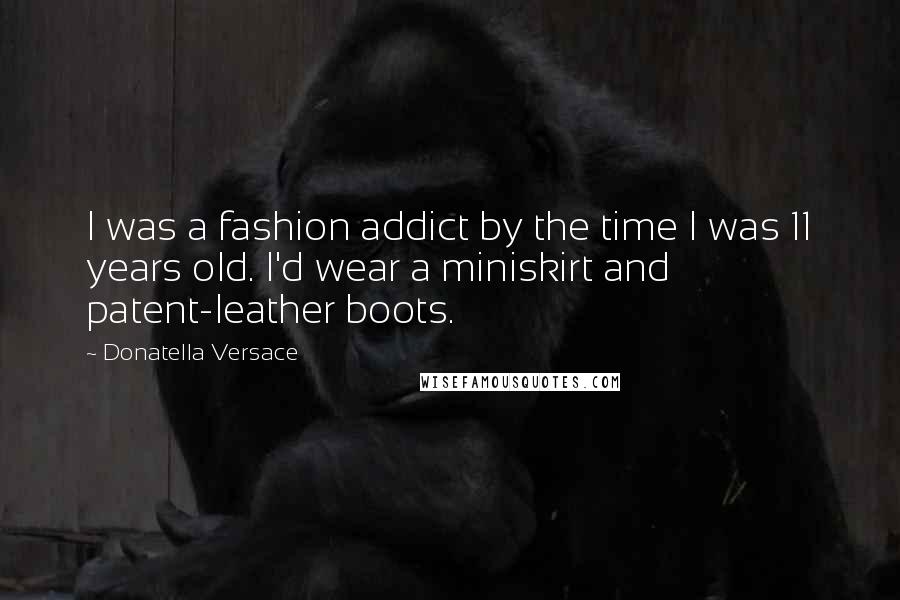 Donatella Versace Quotes: I was a fashion addict by the time I was 11 years old. I'd wear a miniskirt and patent-leather boots.