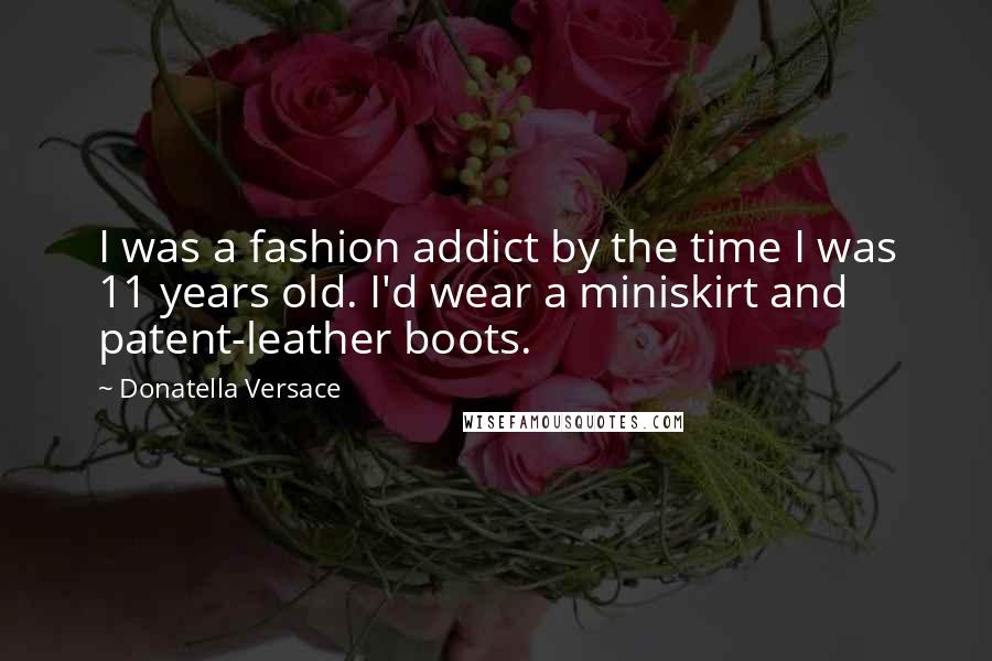Donatella Versace Quotes: I was a fashion addict by the time I was 11 years old. I'd wear a miniskirt and patent-leather boots.