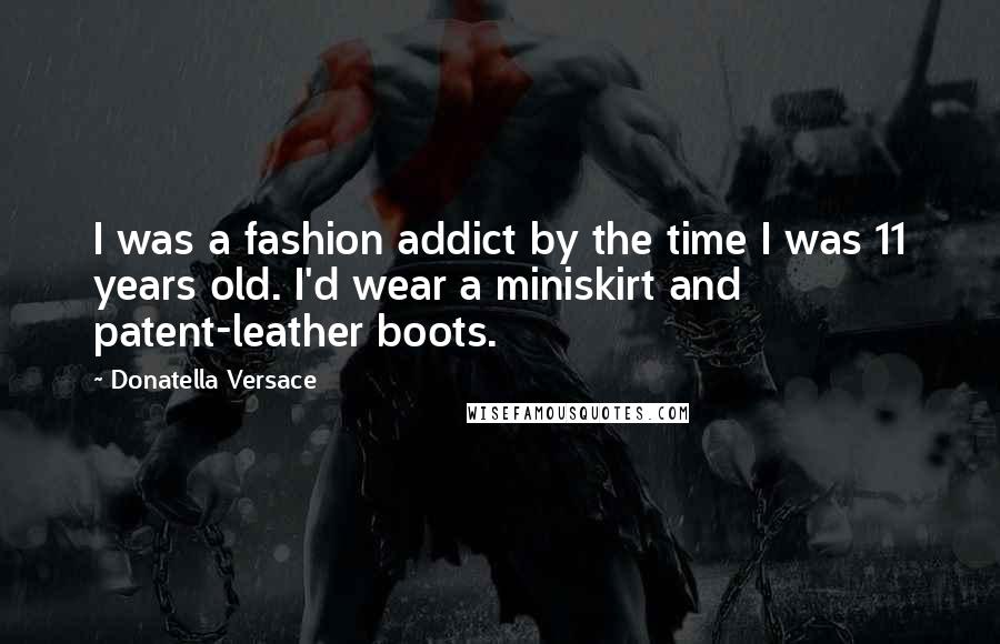 Donatella Versace Quotes: I was a fashion addict by the time I was 11 years old. I'd wear a miniskirt and patent-leather boots.