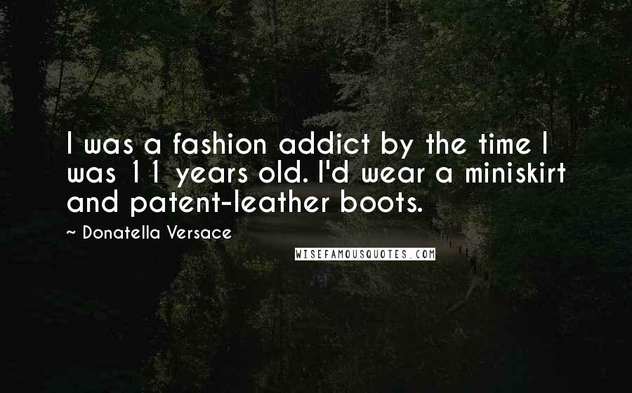 Donatella Versace Quotes: I was a fashion addict by the time I was 11 years old. I'd wear a miniskirt and patent-leather boots.