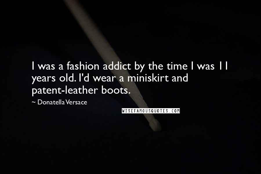 Donatella Versace Quotes: I was a fashion addict by the time I was 11 years old. I'd wear a miniskirt and patent-leather boots.