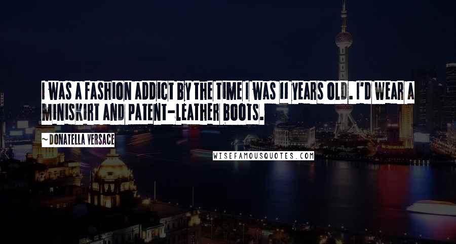 Donatella Versace Quotes: I was a fashion addict by the time I was 11 years old. I'd wear a miniskirt and patent-leather boots.