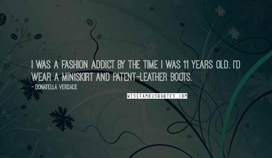 Donatella Versace Quotes: I was a fashion addict by the time I was 11 years old. I'd wear a miniskirt and patent-leather boots.