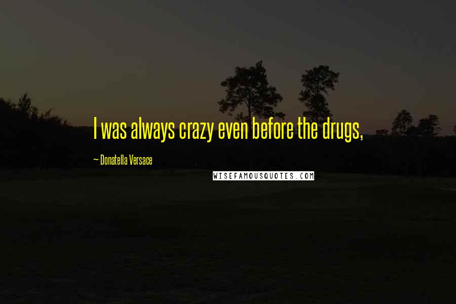 Donatella Versace Quotes: I was always crazy even before the drugs,
