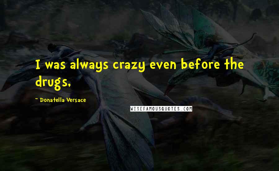 Donatella Versace Quotes: I was always crazy even before the drugs,