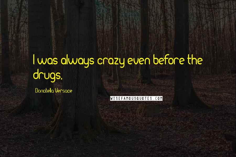 Donatella Versace Quotes: I was always crazy even before the drugs,
