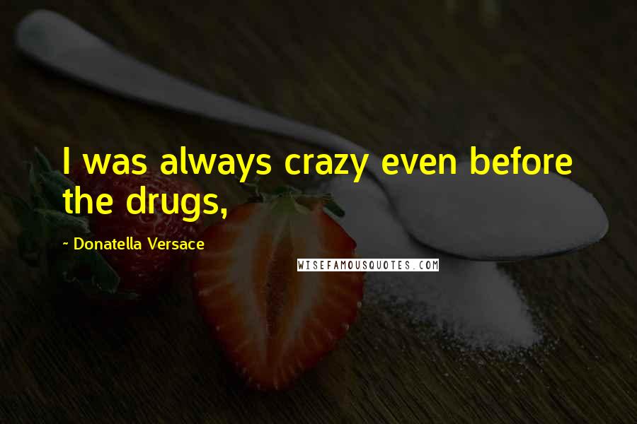 Donatella Versace Quotes: I was always crazy even before the drugs,