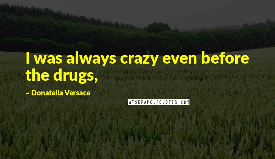 Donatella Versace Quotes: I was always crazy even before the drugs,
