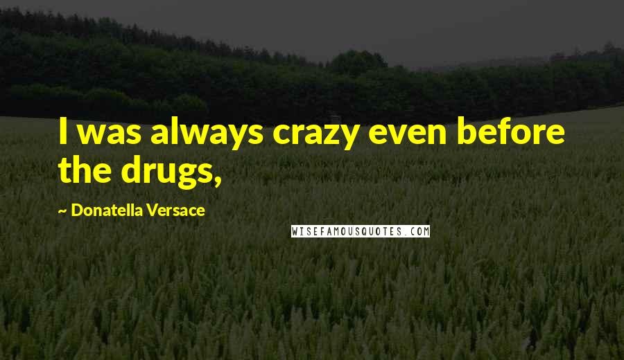 Donatella Versace Quotes: I was always crazy even before the drugs,