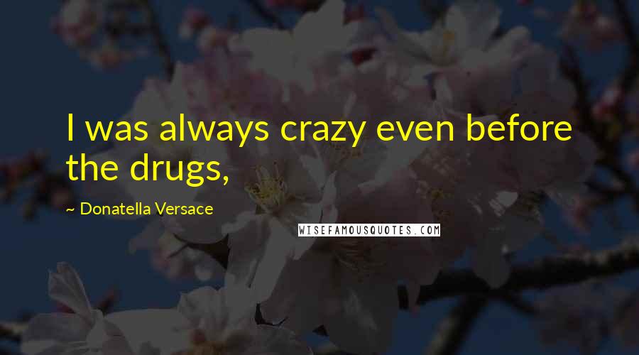 Donatella Versace Quotes: I was always crazy even before the drugs,