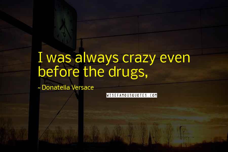 Donatella Versace Quotes: I was always crazy even before the drugs,