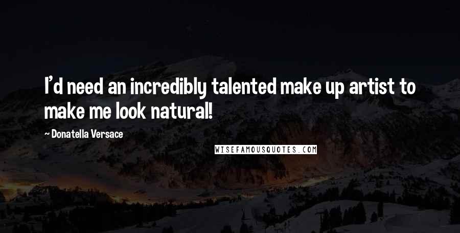 Donatella Versace Quotes: I'd need an incredibly talented make up artist to make me look natural!