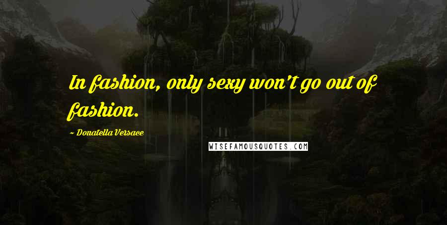 Donatella Versace Quotes: In fashion, only sexy won't go out of fashion.