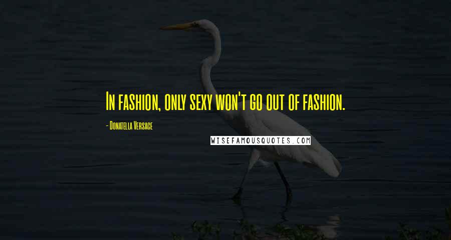 Donatella Versace Quotes: In fashion, only sexy won't go out of fashion.