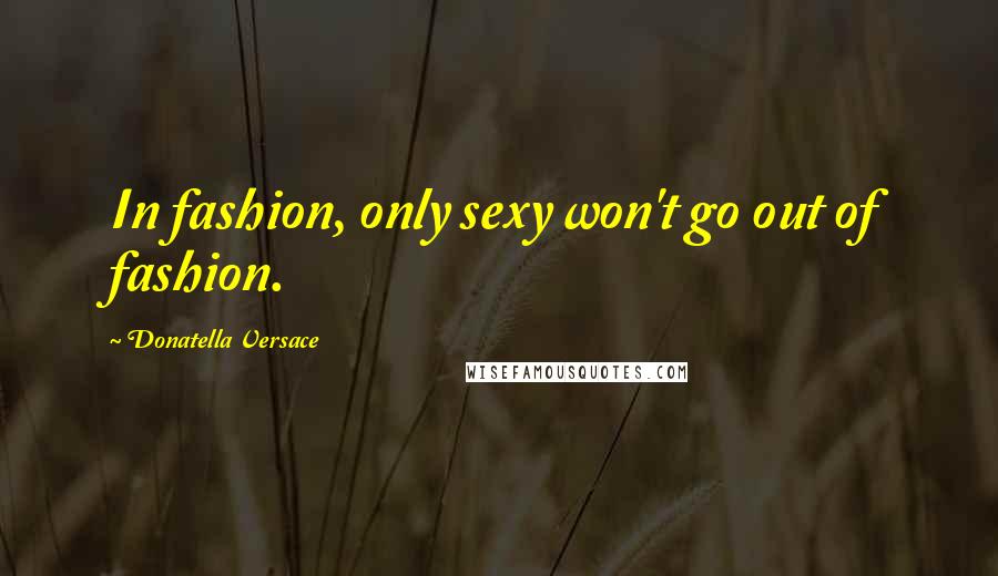 Donatella Versace Quotes: In fashion, only sexy won't go out of fashion.