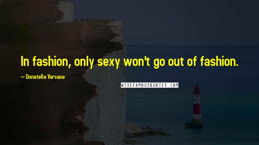Donatella Versace Quotes: In fashion, only sexy won't go out of fashion.