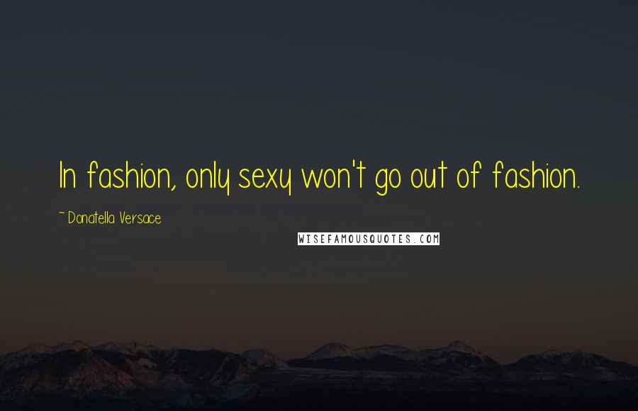 Donatella Versace Quotes: In fashion, only sexy won't go out of fashion.