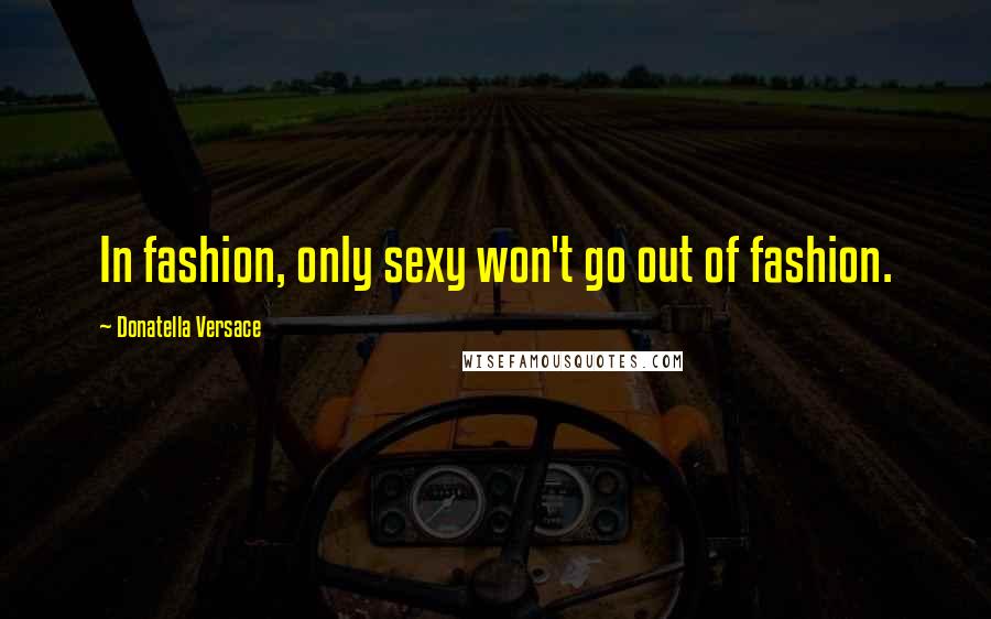 Donatella Versace Quotes: In fashion, only sexy won't go out of fashion.