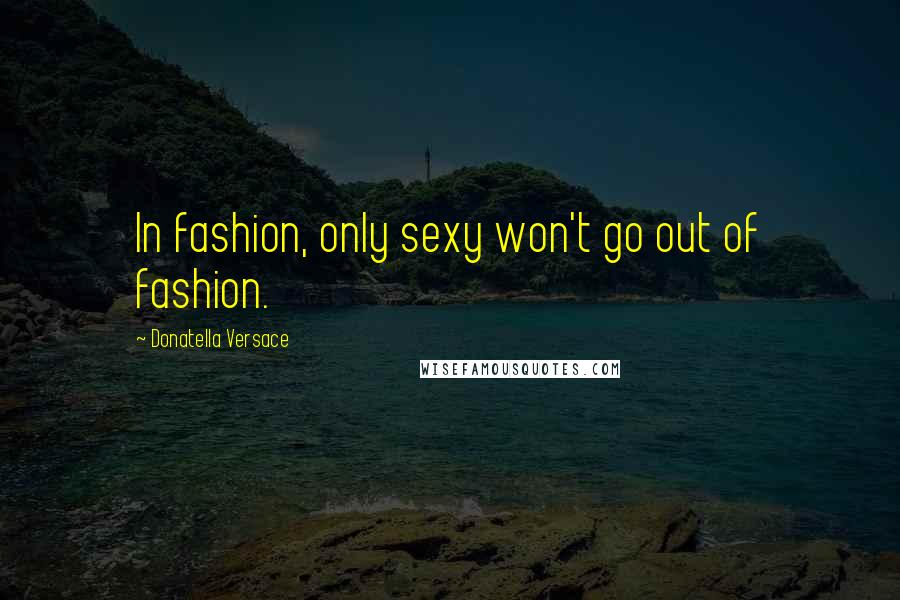 Donatella Versace Quotes: In fashion, only sexy won't go out of fashion.