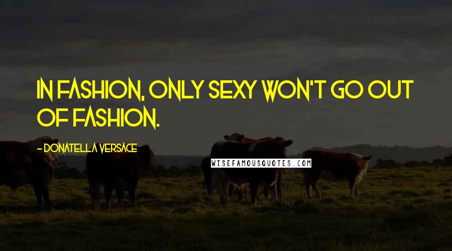 Donatella Versace Quotes: In fashion, only sexy won't go out of fashion.