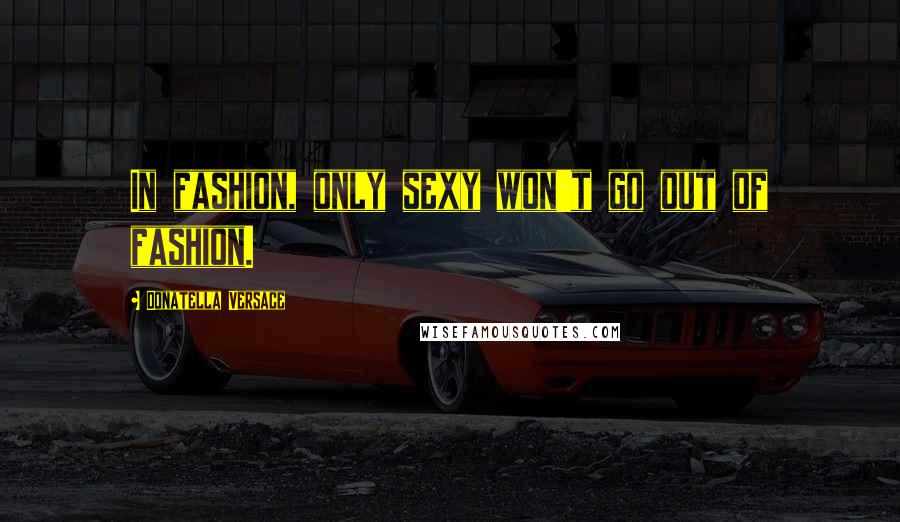 Donatella Versace Quotes: In fashion, only sexy won't go out of fashion.