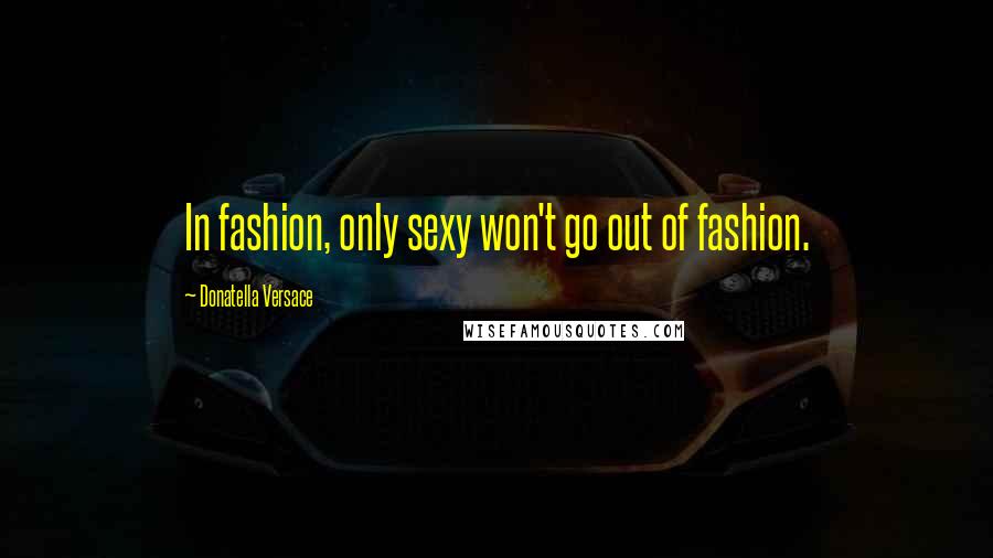 Donatella Versace Quotes: In fashion, only sexy won't go out of fashion.