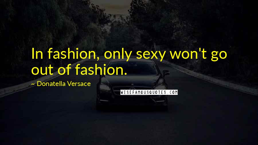 Donatella Versace Quotes: In fashion, only sexy won't go out of fashion.