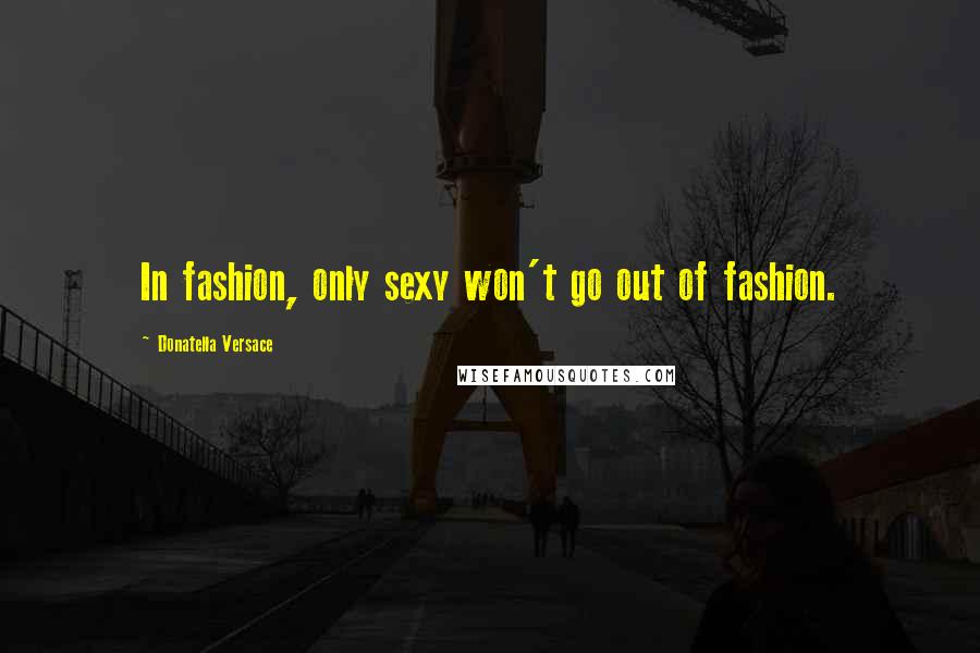 Donatella Versace Quotes: In fashion, only sexy won't go out of fashion.
