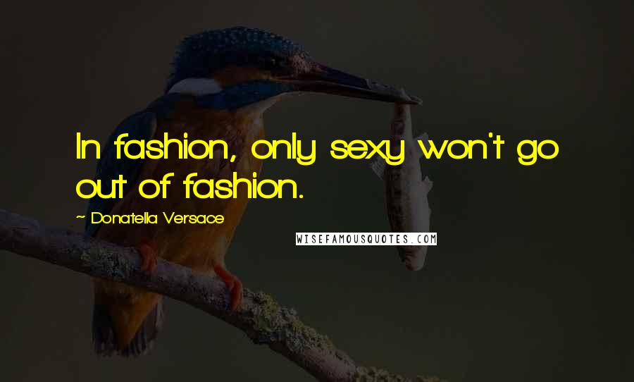 Donatella Versace Quotes: In fashion, only sexy won't go out of fashion.