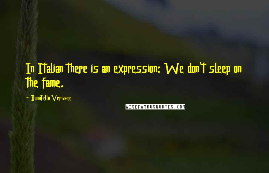 Donatella Versace Quotes: In Italian there is an expression: We don't sleep on the fame.