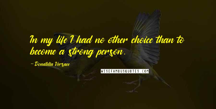 Donatella Versace Quotes: In my life I had no other choice than to become a strong person.